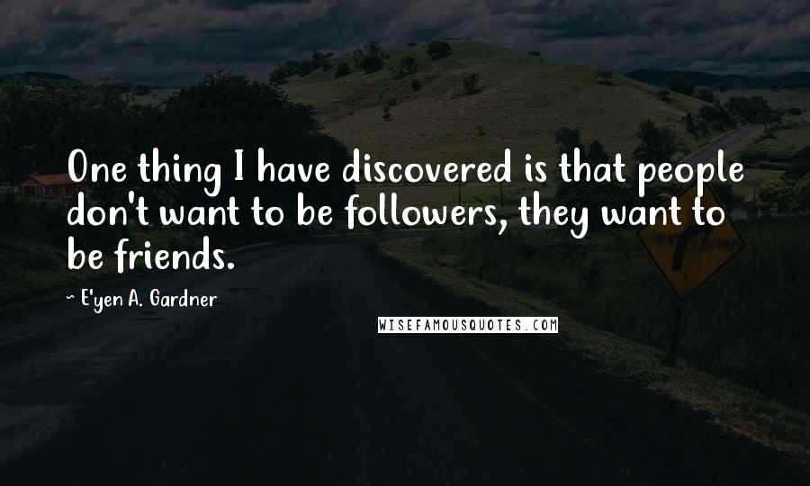 E'yen A. Gardner Quotes: One thing I have discovered is that people don't want to be followers, they want to be friends.