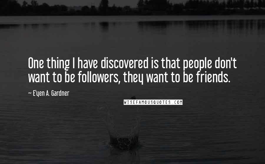 E'yen A. Gardner Quotes: One thing I have discovered is that people don't want to be followers, they want to be friends.