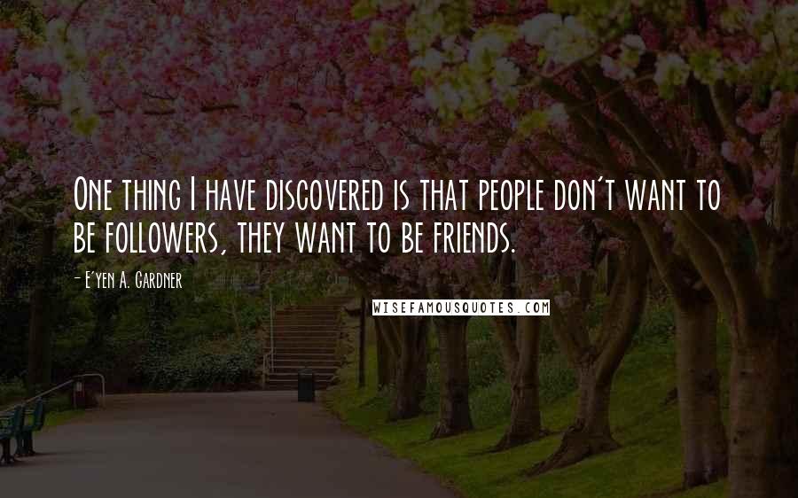 E'yen A. Gardner Quotes: One thing I have discovered is that people don't want to be followers, they want to be friends.