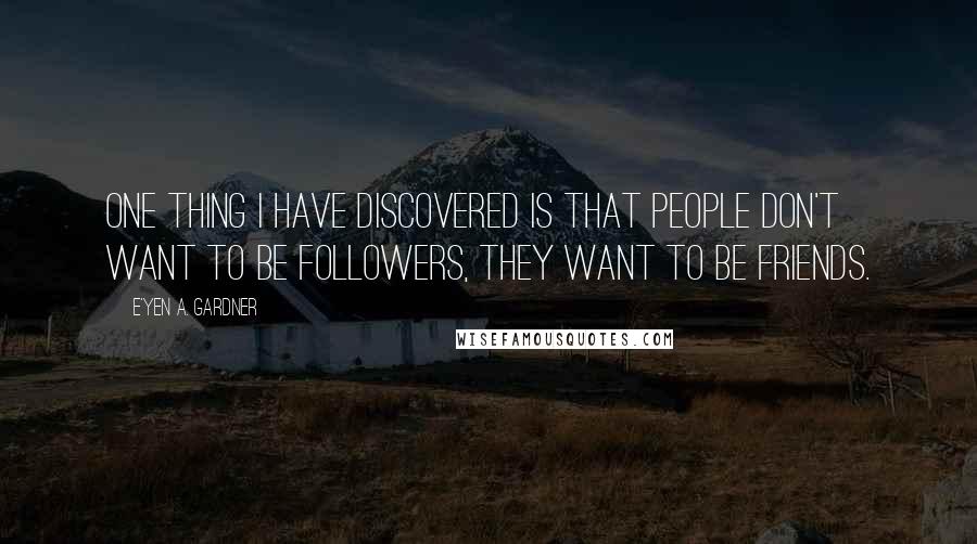 E'yen A. Gardner Quotes: One thing I have discovered is that people don't want to be followers, they want to be friends.