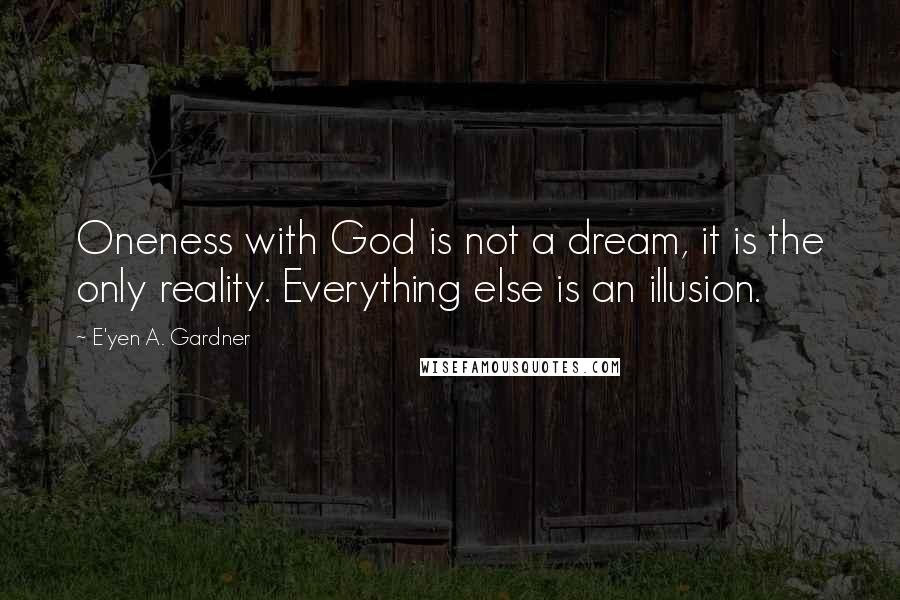 E'yen A. Gardner Quotes: Oneness with God is not a dream, it is the only reality. Everything else is an illusion.
