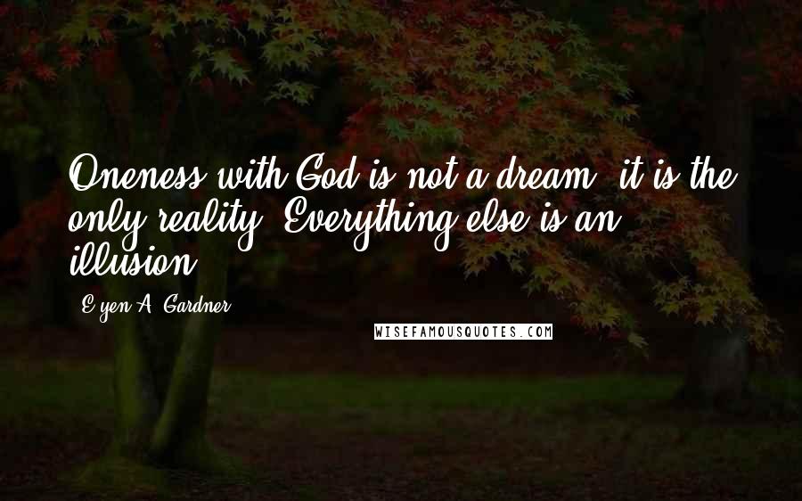 E'yen A. Gardner Quotes: Oneness with God is not a dream, it is the only reality. Everything else is an illusion.