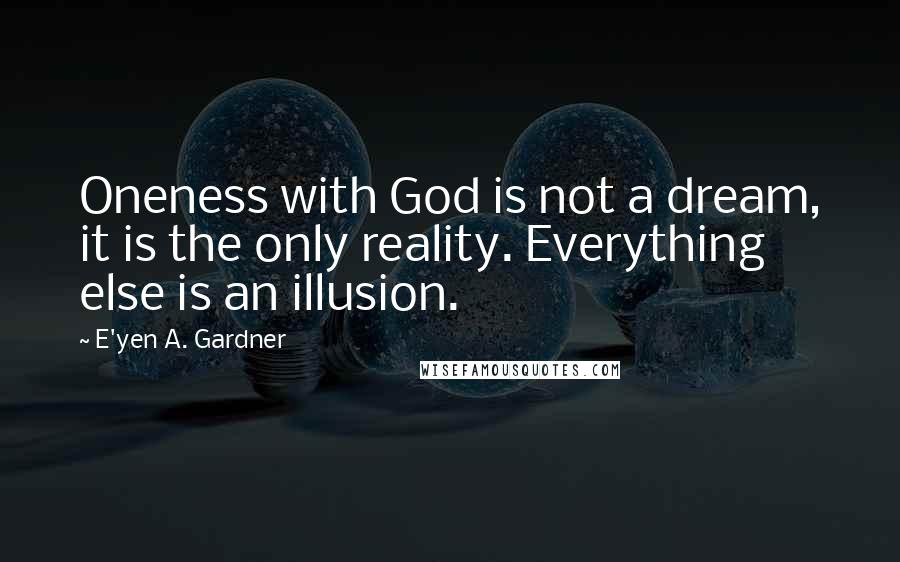 E'yen A. Gardner Quotes: Oneness with God is not a dream, it is the only reality. Everything else is an illusion.