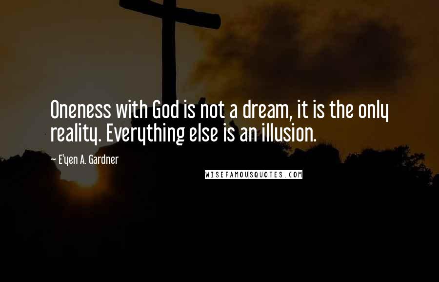 E'yen A. Gardner Quotes: Oneness with God is not a dream, it is the only reality. Everything else is an illusion.