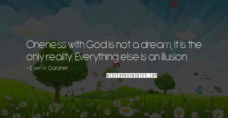 E'yen A. Gardner Quotes: Oneness with God is not a dream, it is the only reality. Everything else is an illusion.