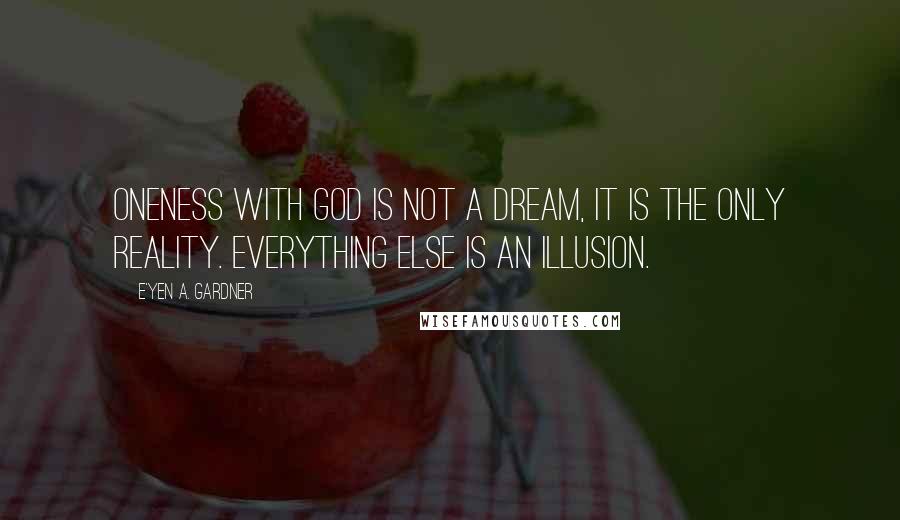 E'yen A. Gardner Quotes: Oneness with God is not a dream, it is the only reality. Everything else is an illusion.