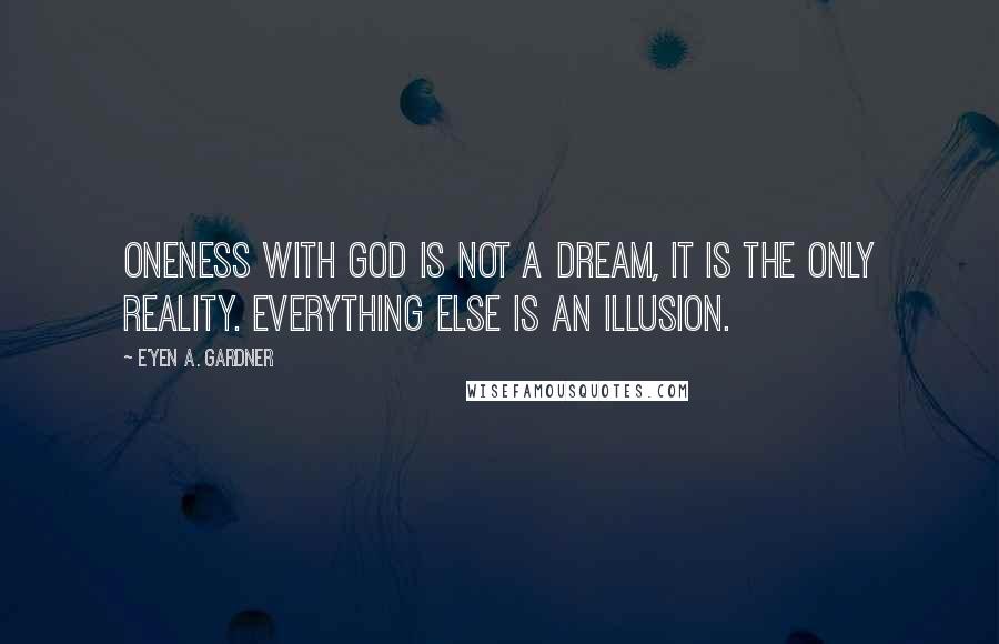 E'yen A. Gardner Quotes: Oneness with God is not a dream, it is the only reality. Everything else is an illusion.