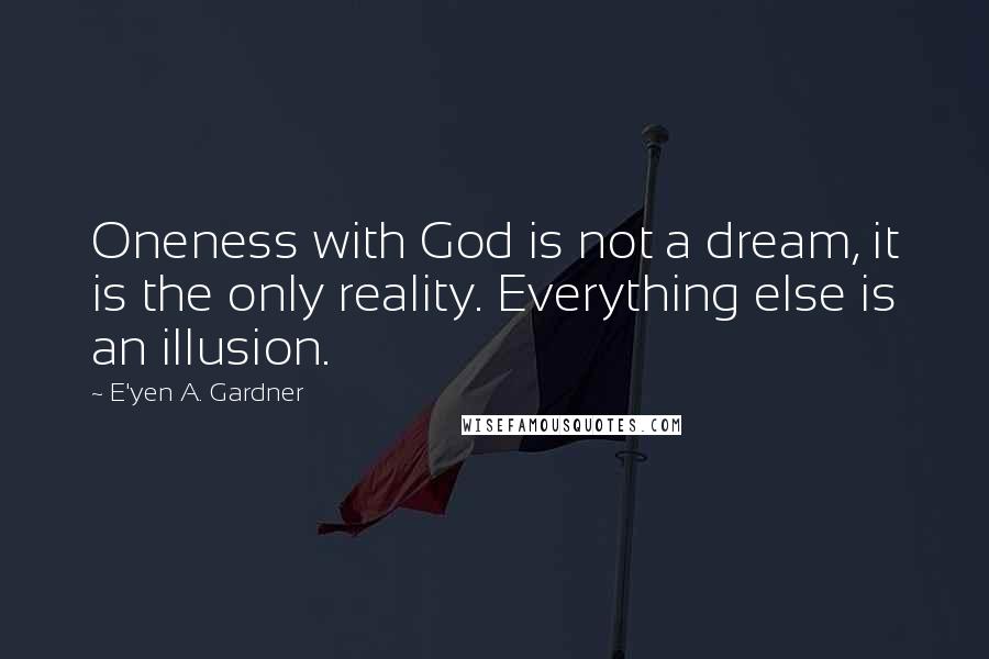 E'yen A. Gardner Quotes: Oneness with God is not a dream, it is the only reality. Everything else is an illusion.