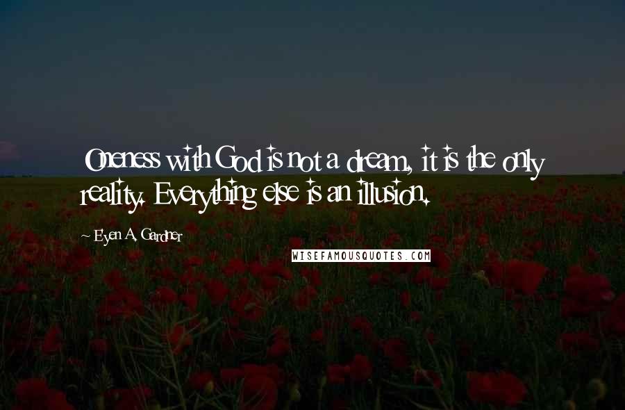 E'yen A. Gardner Quotes: Oneness with God is not a dream, it is the only reality. Everything else is an illusion.