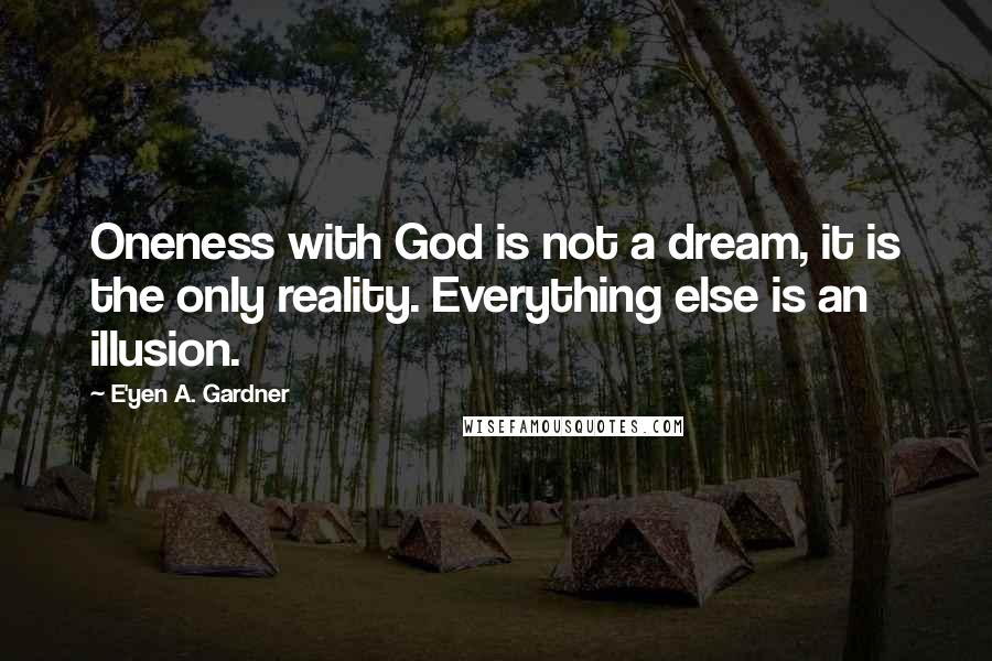 E'yen A. Gardner Quotes: Oneness with God is not a dream, it is the only reality. Everything else is an illusion.