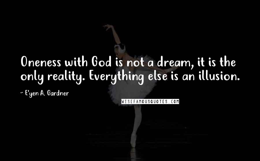 E'yen A. Gardner Quotes: Oneness with God is not a dream, it is the only reality. Everything else is an illusion.