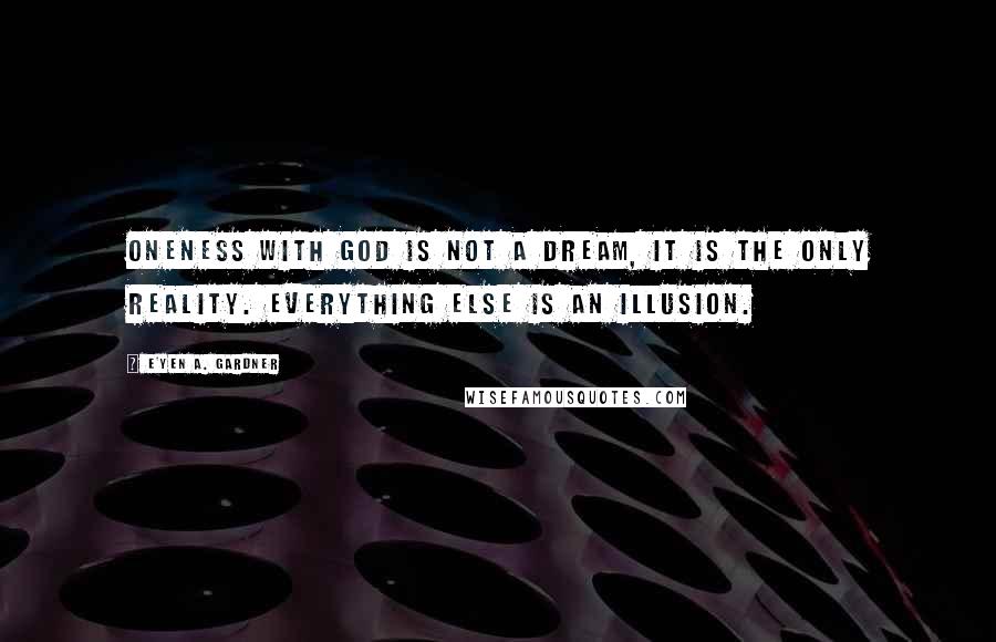 E'yen A. Gardner Quotes: Oneness with God is not a dream, it is the only reality. Everything else is an illusion.