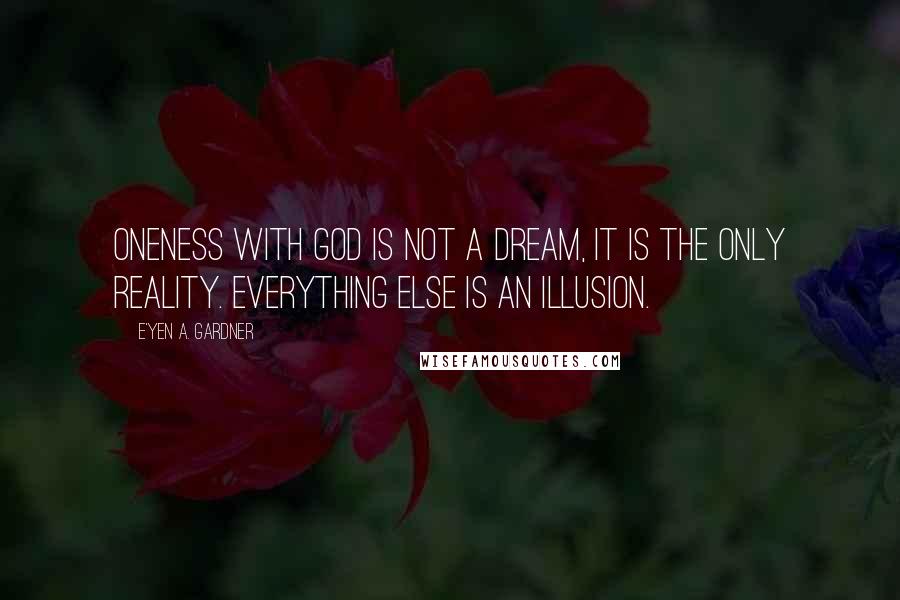 E'yen A. Gardner Quotes: Oneness with God is not a dream, it is the only reality. Everything else is an illusion.