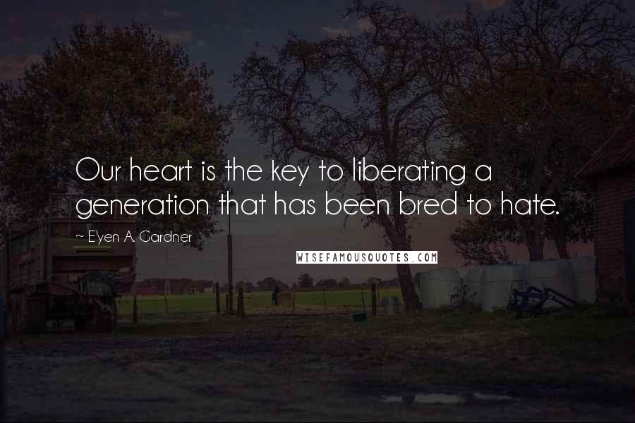 E'yen A. Gardner Quotes: Our heart is the key to liberating a generation that has been bred to hate.