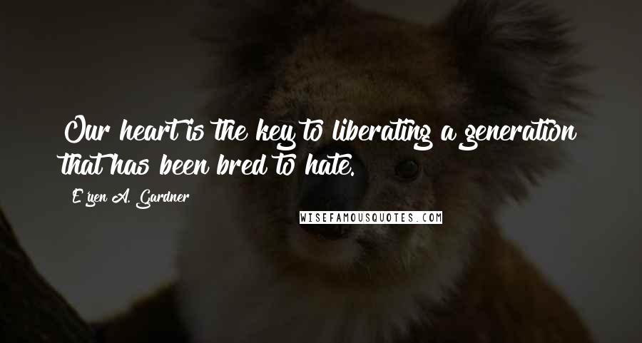 E'yen A. Gardner Quotes: Our heart is the key to liberating a generation that has been bred to hate.