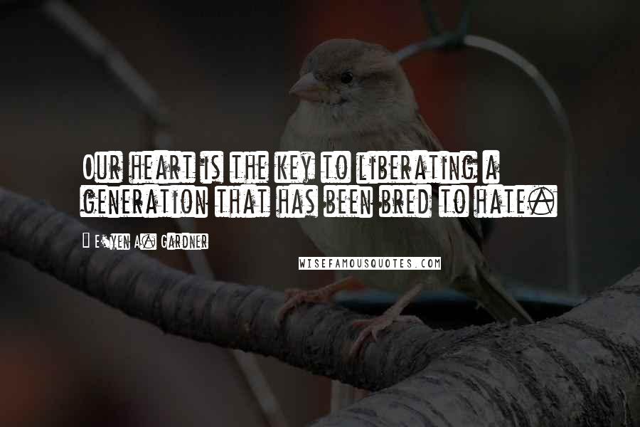 E'yen A. Gardner Quotes: Our heart is the key to liberating a generation that has been bred to hate.