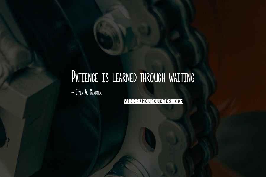 E'yen A. Gardner Quotes: Patience is learned through waiting