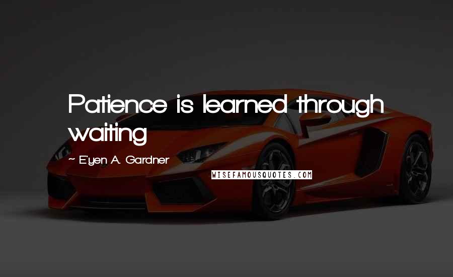 E'yen A. Gardner Quotes: Patience is learned through waiting