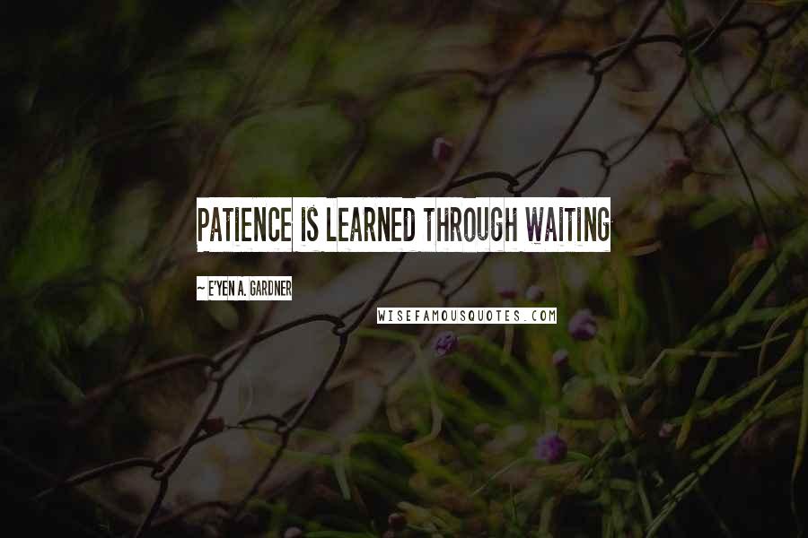 E'yen A. Gardner Quotes: Patience is learned through waiting