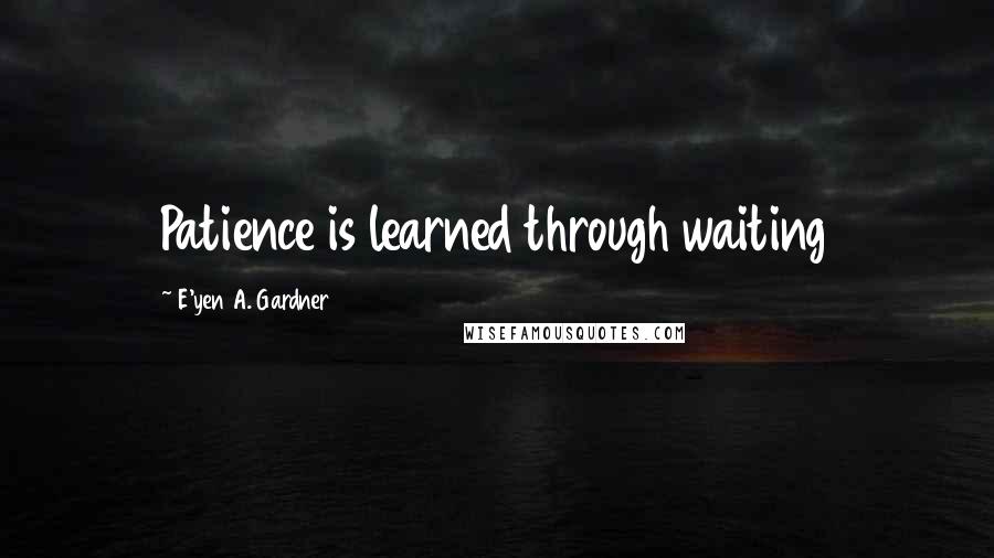 E'yen A. Gardner Quotes: Patience is learned through waiting