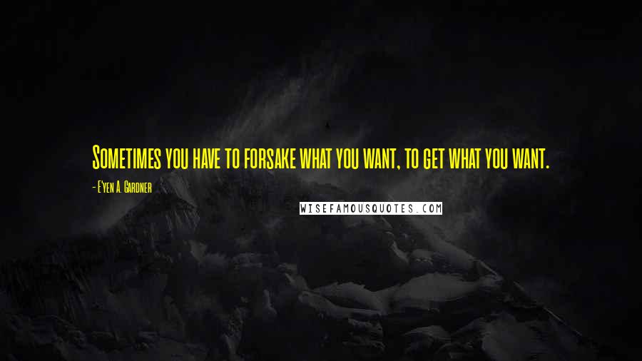 E'yen A. Gardner Quotes: Sometimes you have to forsake what you want, to get what you want.