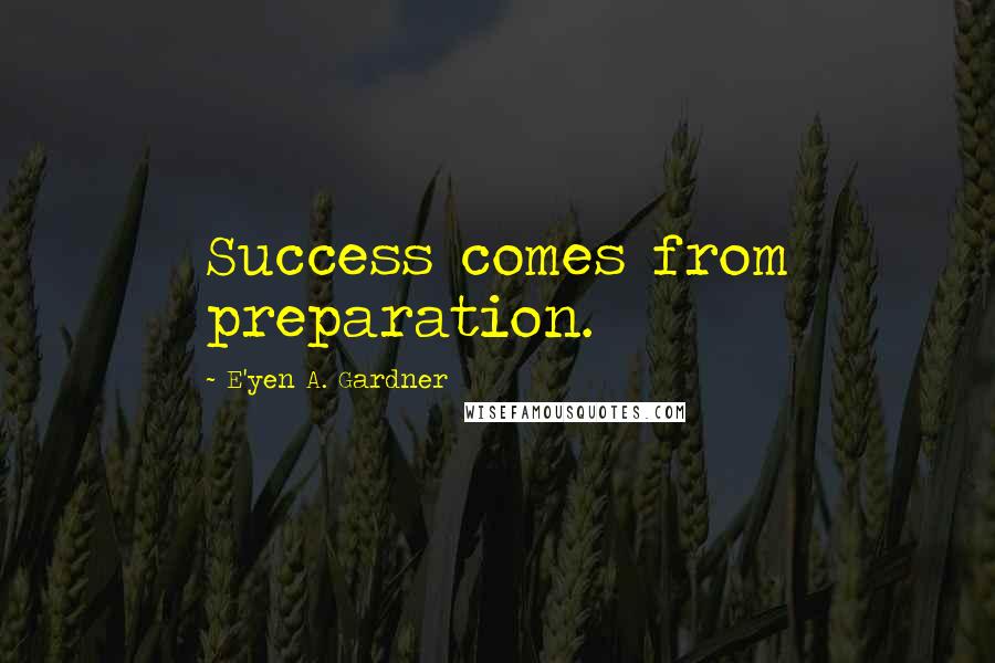 E'yen A. Gardner Quotes: Success comes from preparation.