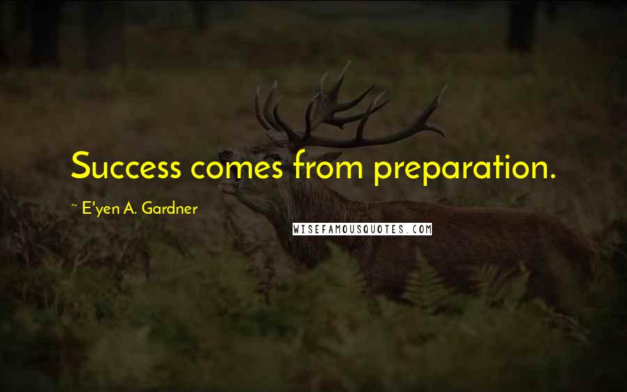 E'yen A. Gardner Quotes: Success comes from preparation.
