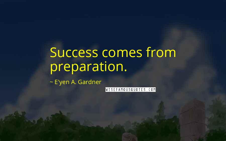 E'yen A. Gardner Quotes: Success comes from preparation.