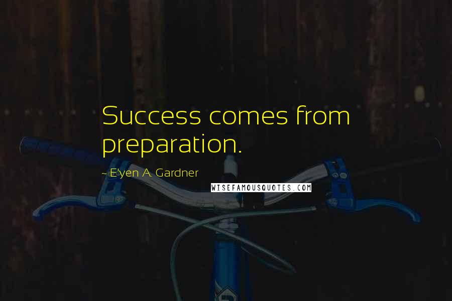 E'yen A. Gardner Quotes: Success comes from preparation.