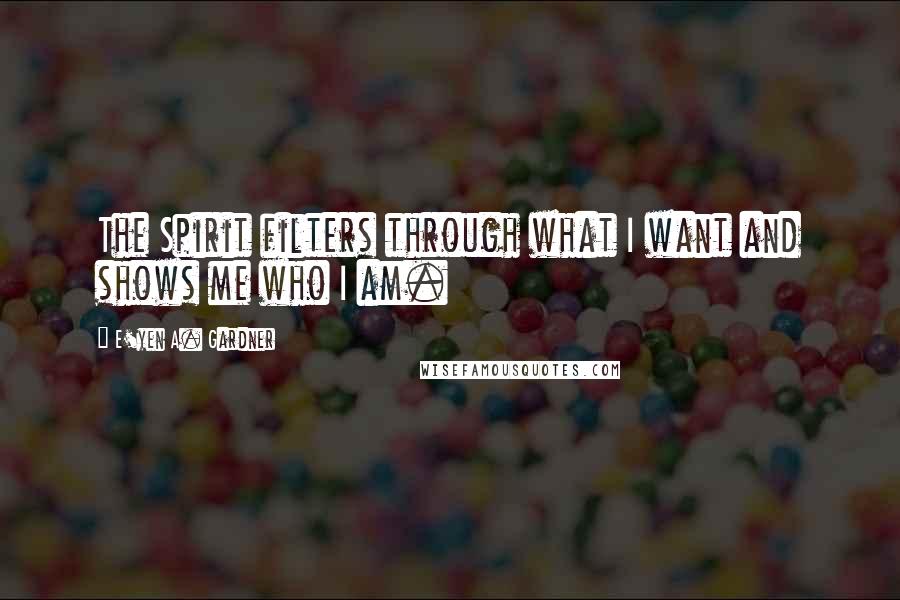 E'yen A. Gardner Quotes: The Spirit filters through what I want and shows me who I am.