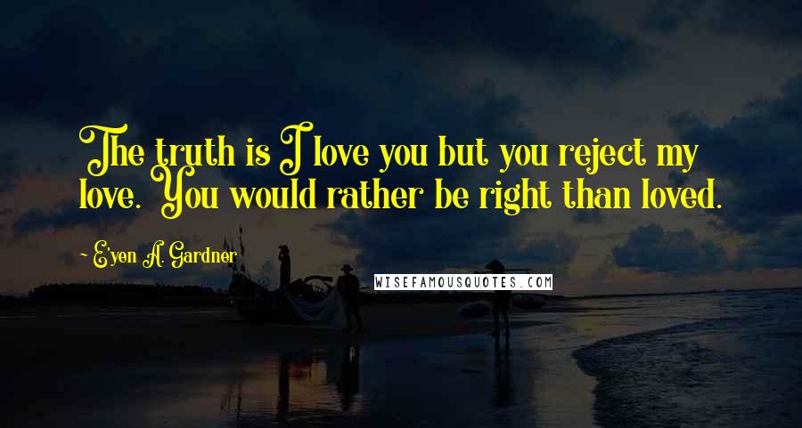 E'yen A. Gardner Quotes: The truth is I love you but you reject my love. You would rather be right than loved.