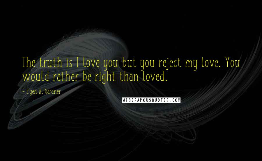 E'yen A. Gardner Quotes: The truth is I love you but you reject my love. You would rather be right than loved.
