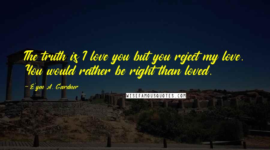 E'yen A. Gardner Quotes: The truth is I love you but you reject my love. You would rather be right than loved.