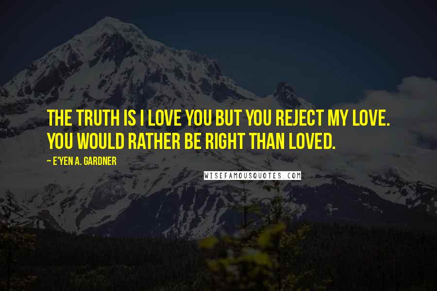 E'yen A. Gardner Quotes: The truth is I love you but you reject my love. You would rather be right than loved.