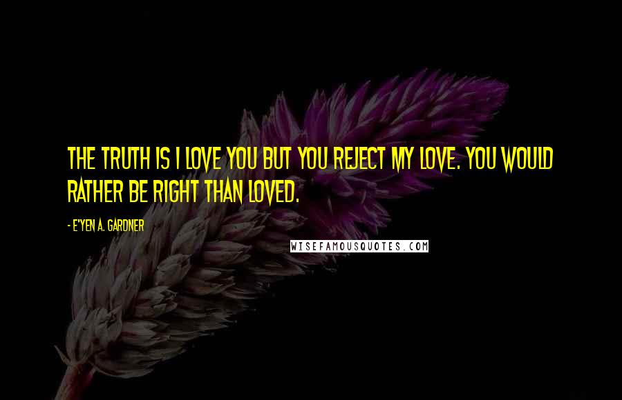 E'yen A. Gardner Quotes: The truth is I love you but you reject my love. You would rather be right than loved.