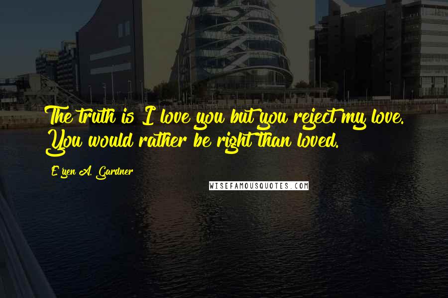 E'yen A. Gardner Quotes: The truth is I love you but you reject my love. You would rather be right than loved.