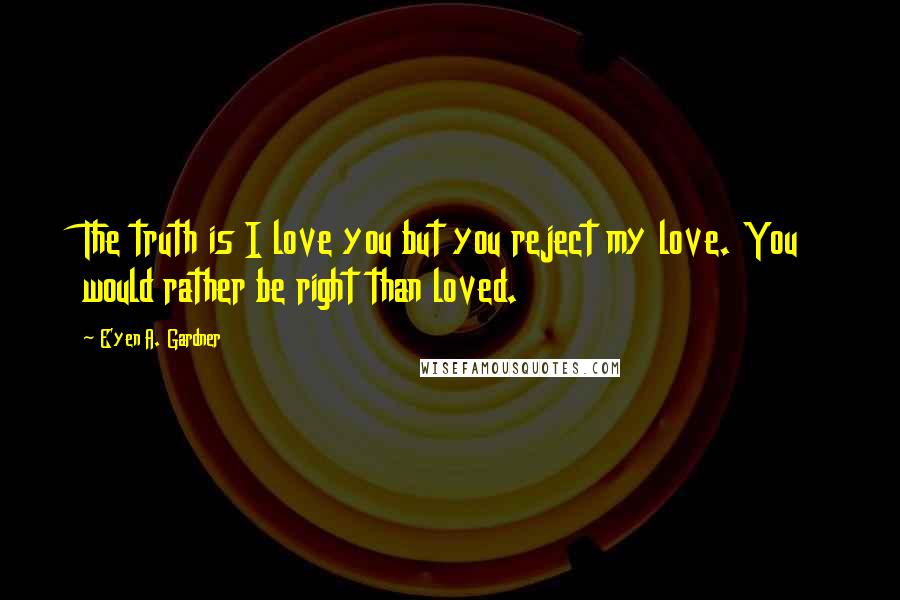 E'yen A. Gardner Quotes: The truth is I love you but you reject my love. You would rather be right than loved.