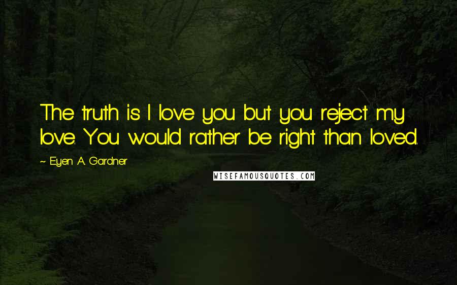 E'yen A. Gardner Quotes: The truth is I love you but you reject my love. You would rather be right than loved.