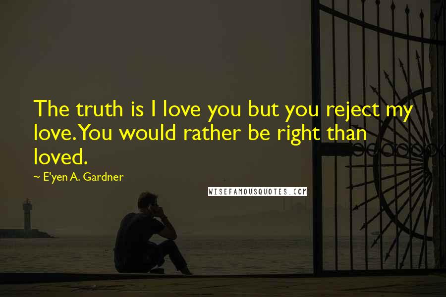 E'yen A. Gardner Quotes: The truth is I love you but you reject my love. You would rather be right than loved.