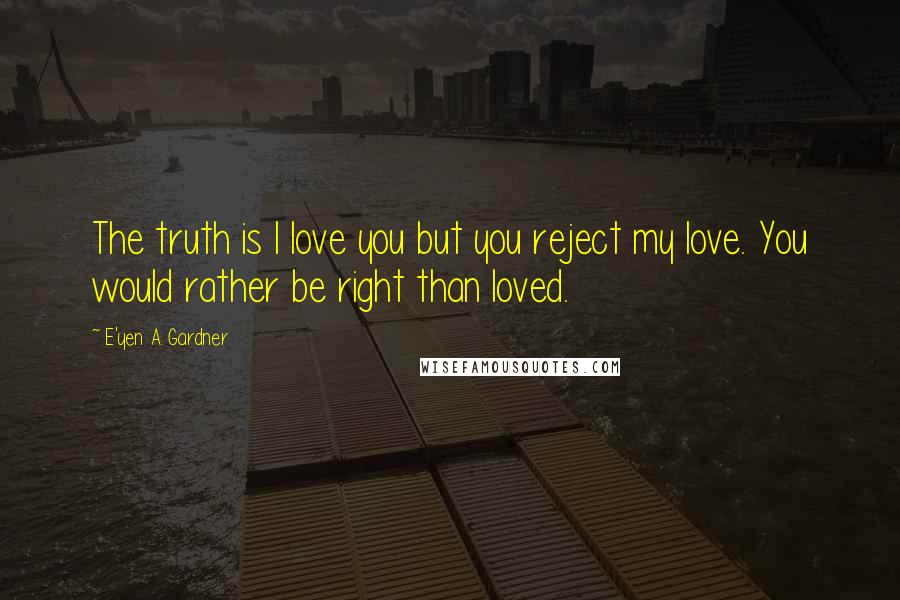 E'yen A. Gardner Quotes: The truth is I love you but you reject my love. You would rather be right than loved.