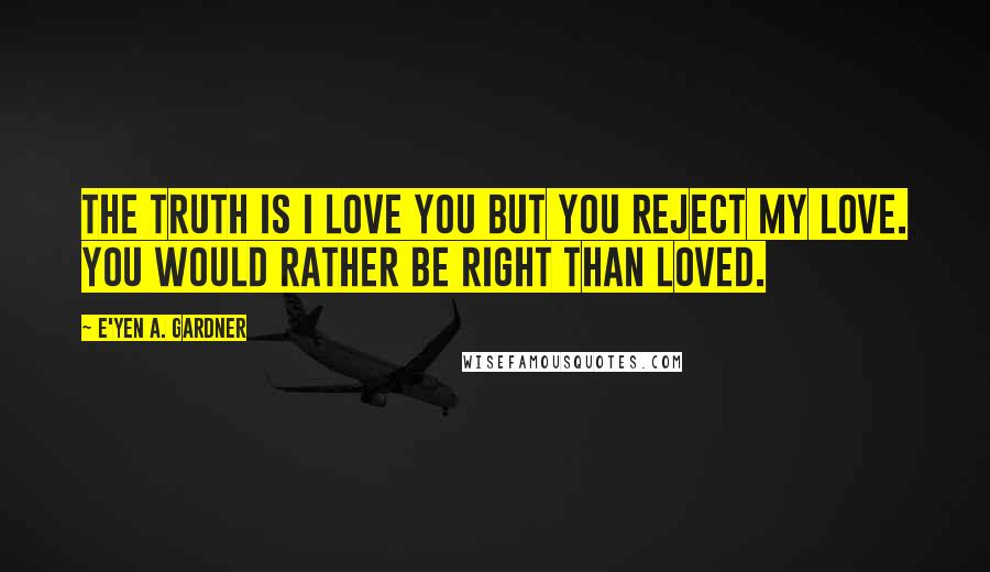 E'yen A. Gardner Quotes: The truth is I love you but you reject my love. You would rather be right than loved.