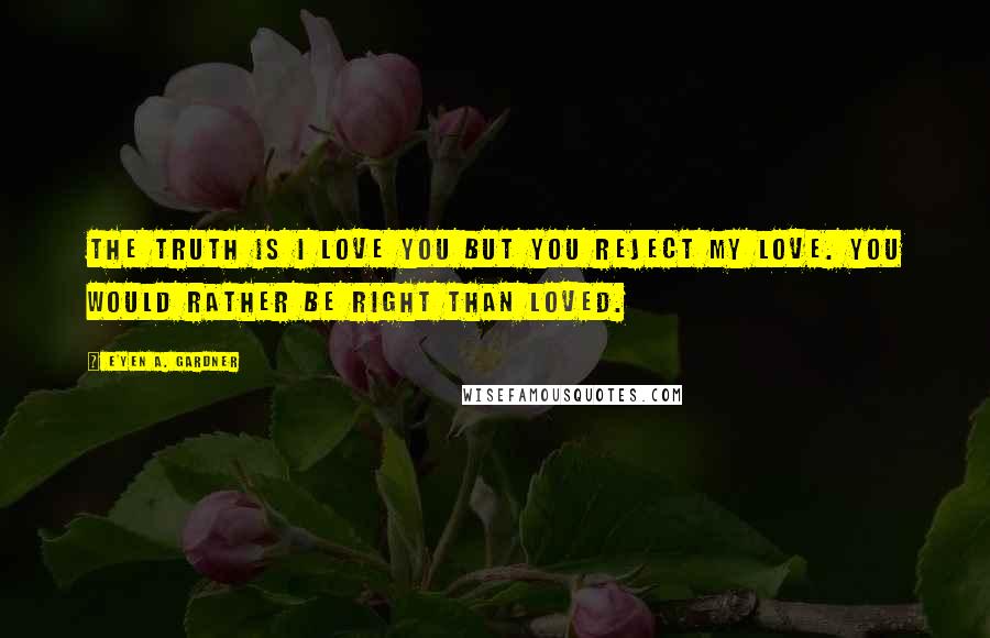 E'yen A. Gardner Quotes: The truth is I love you but you reject my love. You would rather be right than loved.