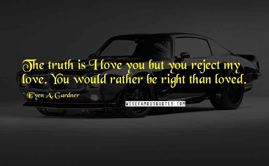 E'yen A. Gardner Quotes: The truth is I love you but you reject my love. You would rather be right than loved.