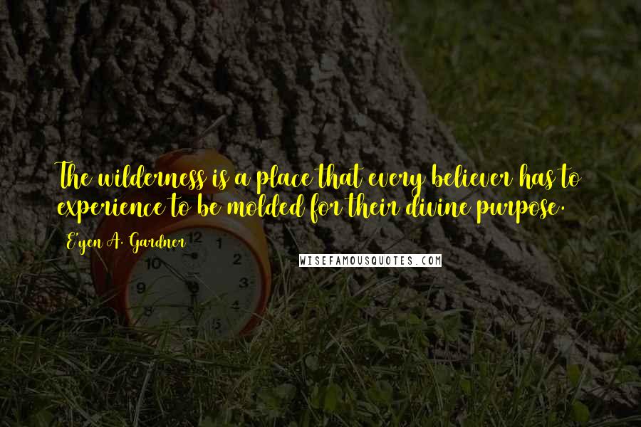 E'yen A. Gardner Quotes: The wilderness is a place that every believer has to experience to be molded for their divine purpose.