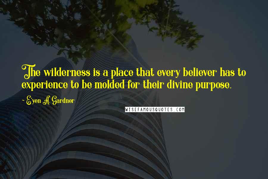 E'yen A. Gardner Quotes: The wilderness is a place that every believer has to experience to be molded for their divine purpose.