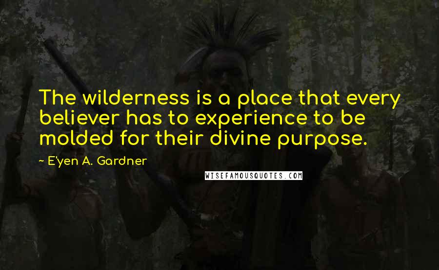 E'yen A. Gardner Quotes: The wilderness is a place that every believer has to experience to be molded for their divine purpose.