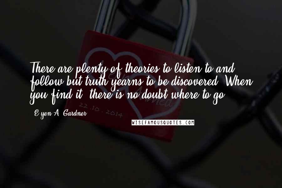 E'yen A. Gardner Quotes: There are plenty of theories to listen to and follow but truth yearns to be discovered. When you find it, there is no doubt where to go.