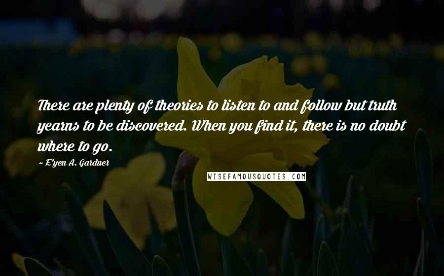 E'yen A. Gardner Quotes: There are plenty of theories to listen to and follow but truth yearns to be discovered. When you find it, there is no doubt where to go.