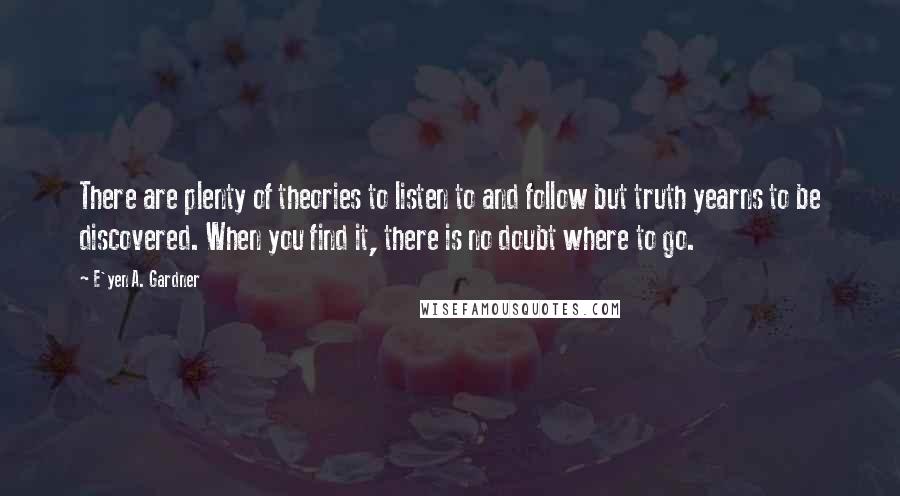 E'yen A. Gardner Quotes: There are plenty of theories to listen to and follow but truth yearns to be discovered. When you find it, there is no doubt where to go.