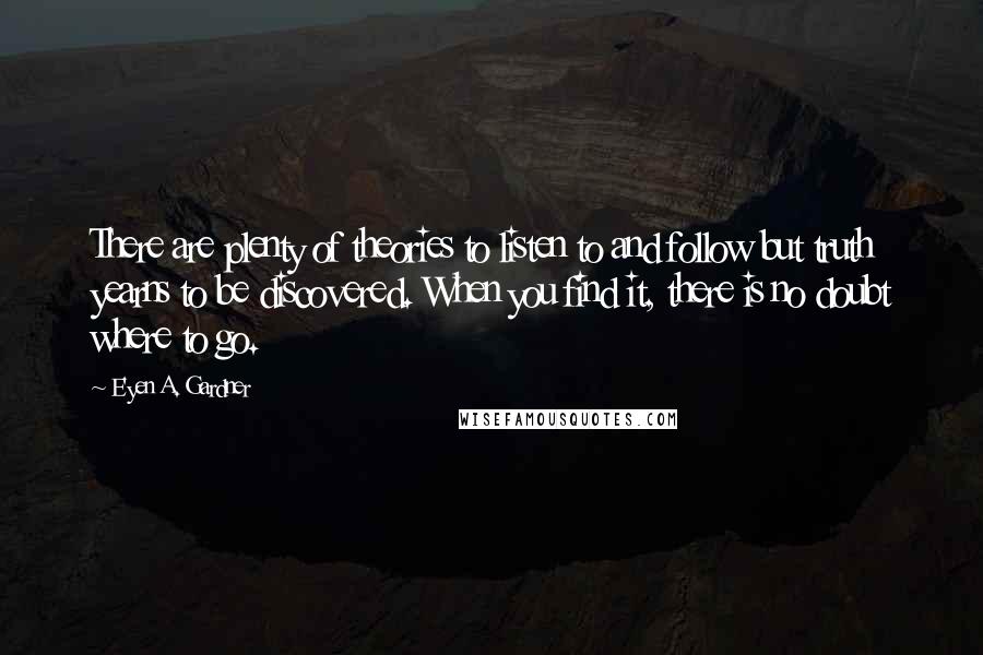 E'yen A. Gardner Quotes: There are plenty of theories to listen to and follow but truth yearns to be discovered. When you find it, there is no doubt where to go.